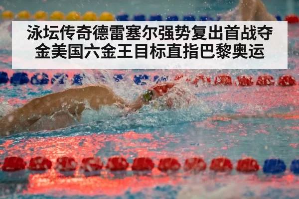 泳坛传奇德雷塞尔强势复出首战夺金美国六金王目标直指巴黎奥运