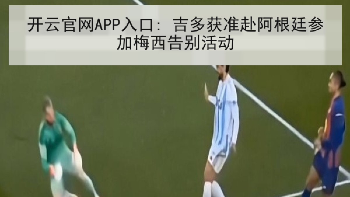 开云官网APP入口: 吉多获准赴阿根廷参加梅西告别活动
