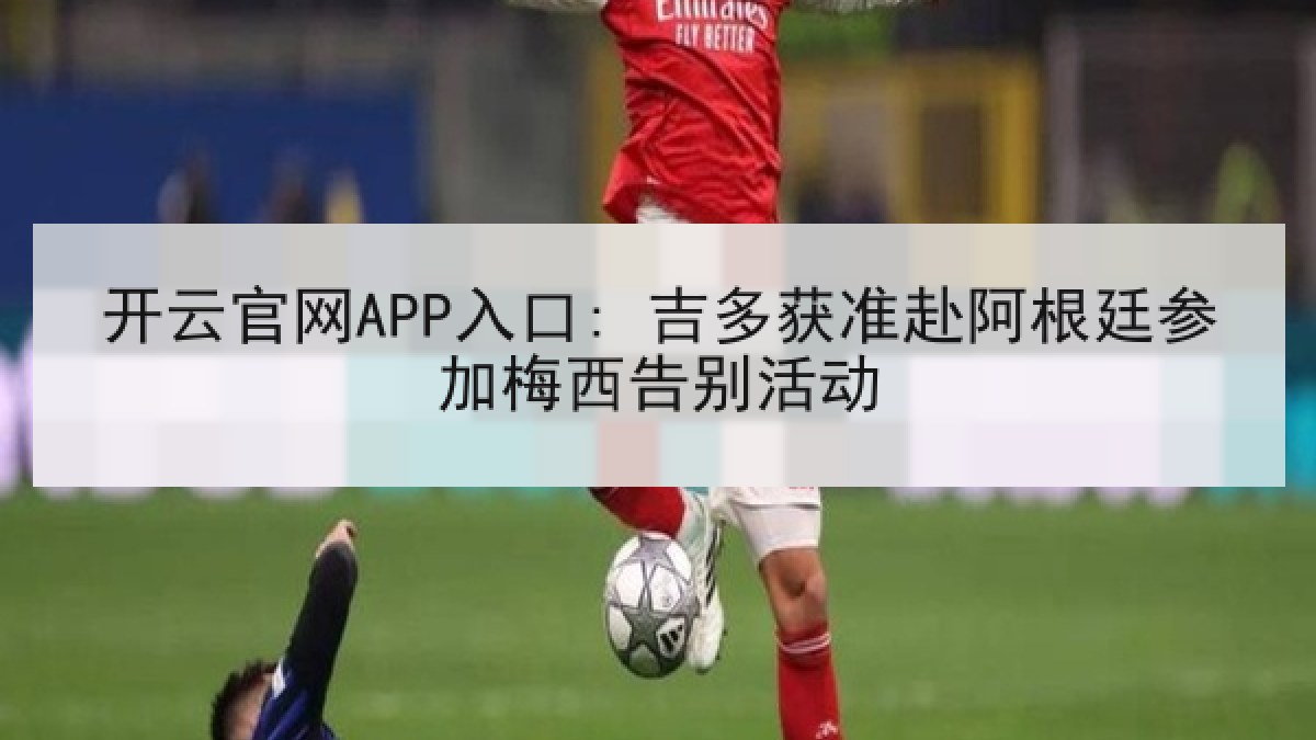 开云官网APP入口: 吉多获准赴阿根廷参加梅西告别活动
